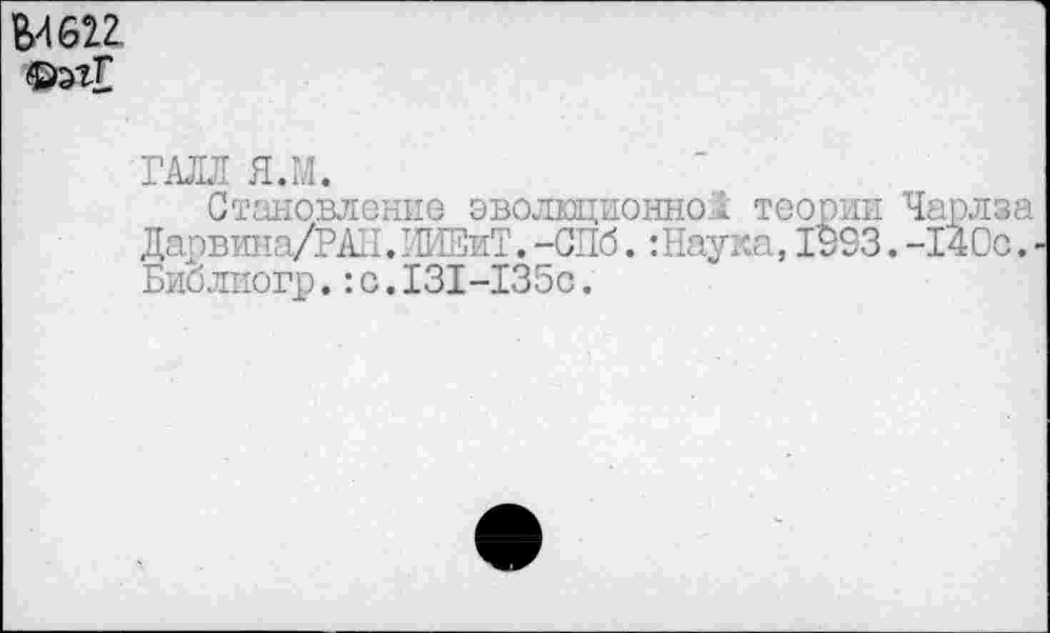 ﻿Б4622 ©эг£
гап я.м.
Становление эволюционно! теории Чарлза Дарвина/РАП.ИИЕиТ.-СПб.:Наука,1953.-140с. -Библиогр.: с.131-135с.